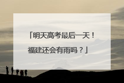 明天高考最后一天！福建还会有雨吗？