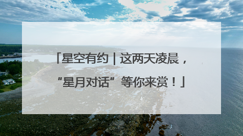 星空有约｜这两天凌晨，“星月对话”等你来赏！