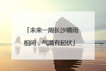 未来一周长沙晴雨相间，气温有起伏