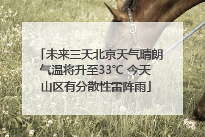 未来三天北京天气晴朗气温将升至33℃ 今天山区有分散性雷阵雨