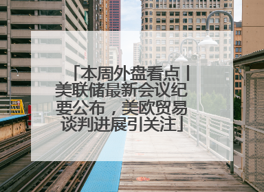 本周外盘看点丨美联储最新会议纪要公布，美欧贸易谈判进展引关注