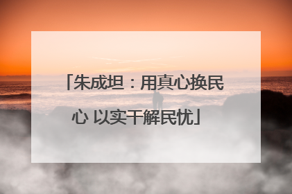 朱成坦：用真心换民心 以实干解民忧
