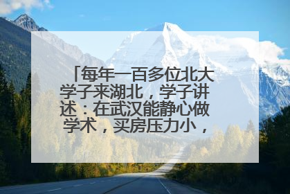 每年一百多位北大学子来湖北，学子讲述：在武汉能静心做学术，买房压力小，创业成本低