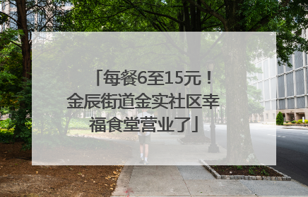 每餐6至15元！金辰街道金实社区幸福食堂营业了