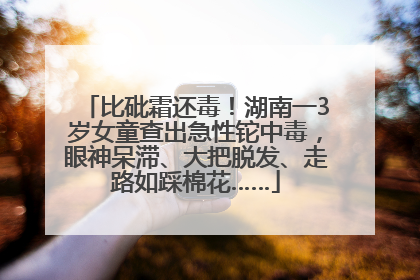 比砒霜还毒！湖南一3岁女童查出急性铊中毒，眼神呆滞、大把脱发、走路如踩棉花……