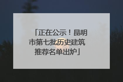 正在公示！昆明市第七批历史建筑推荐名单出炉