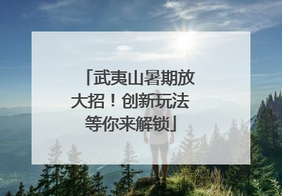武夷山暑期放大招！创新玩法等你来解锁