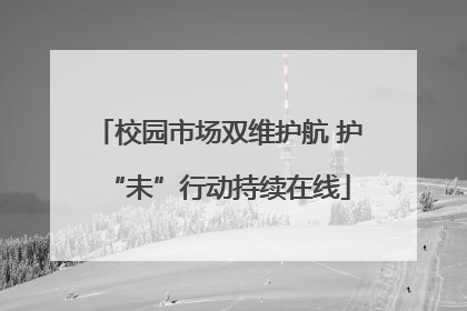 校园市场双维护航 护“未”行动持续在线