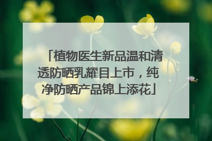植物医生新品温和清透防晒乳耀目上市，纯净防晒产品锦上添花