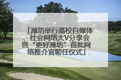 潍坊举行高校自媒体、社会网络大V分享会暨“更好潍坊”首批网络推介官聘任仪式