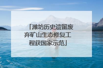 潍坊历史遗留废弃矿山生态修复工程获国家示范