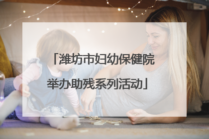 潍坊市妇幼保健院举办助残系列活动