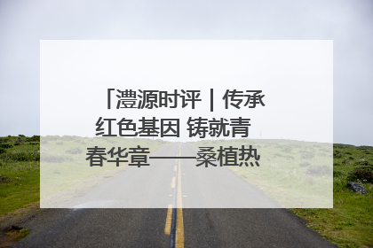 澧源时评｜传承红色基因 铸就青春华章——桑植热土上的青春长征