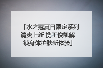 水之蔻夏日限定系列清爽上新 携王俊凯解锁身体护肤新体验