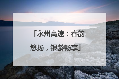 永州高速：春韵悠扬，银龄畅享