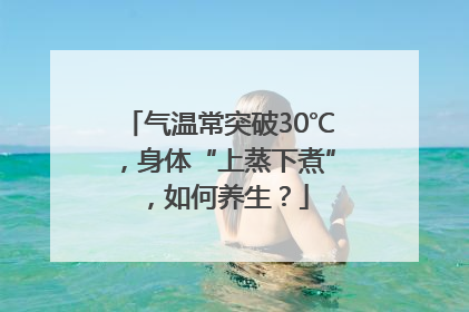 气温常突破30℃，身体“上蒸下煮”，如何养生？