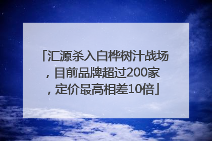 汇源杀入白桦树汁战场，目前品牌超过200家，定价最高相差10倍