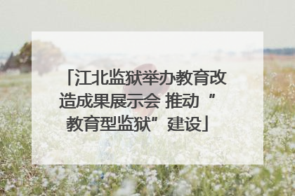 江北监狱举办教育改造成果展示会 推动“教育型监狱”建设