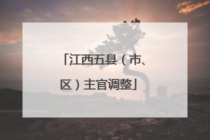 江西五县（市、区）主官调整