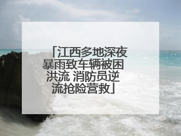 江西多地深夜暴雨致车辆被困洪流 消防员逆流抢险营救