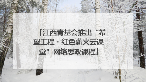 江西青基会推出“希望工程・红色薪火云课堂”网络思政课程