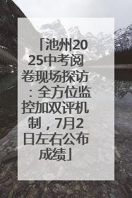 池州2025中考阅卷现场探访：全方位监控加双评机制，7月2日左右公布成绩