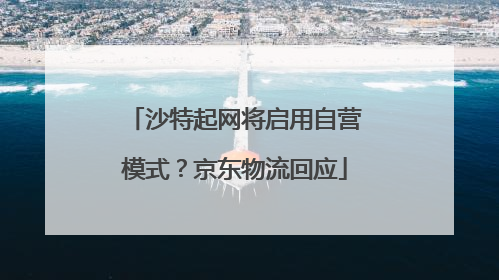 沙特起网将启用自营模式？京东物流回应