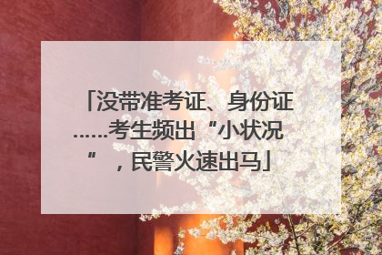 没带准考证、身份证……考生频出“小状况”，民警火速出马
