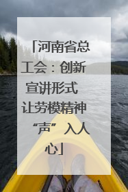 河南省总工会：创新宣讲形式 让劳模精神“声”入人心
