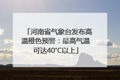 河南省气象台发布高温橙色预警：最高气温可达40℃以上