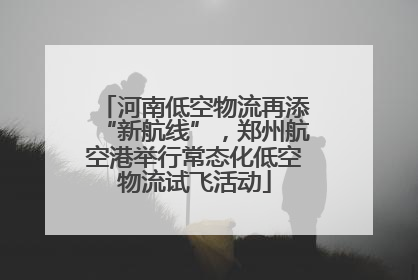 河南低空物流再添“新航线”，郑州航空港举行常态化低空物流试飞活动