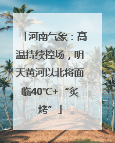 河南气象：高温持续控场，明天黄河以北将面临40℃+“炙烤”