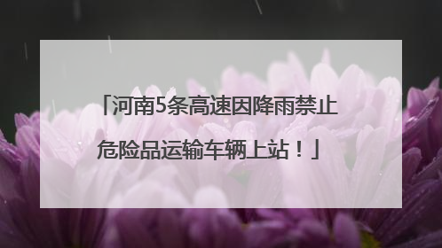 河南5条高速因降雨禁止危险品运输车辆上站！