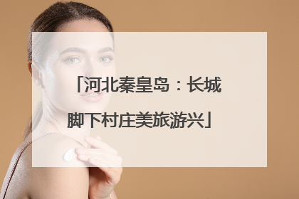河北秦皇岛：长城脚下村庄美旅游兴
