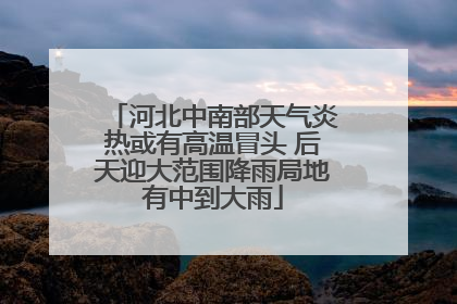 河北中南部天气炎热或有高温冒头 后天迎大范围降雨局地有中到大雨