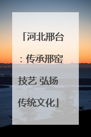 河北邢台：传承邢窑技艺 弘扬传统文化