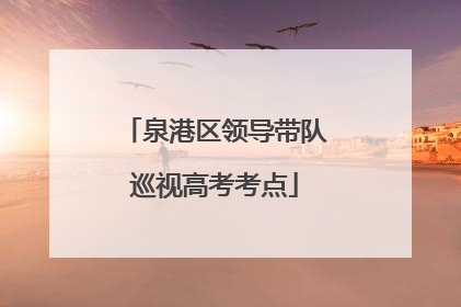 泉港区领导带队巡视高考考点