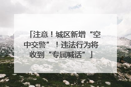 注意！城区新增“空中交警”！违法行为将收到“专属喊话”