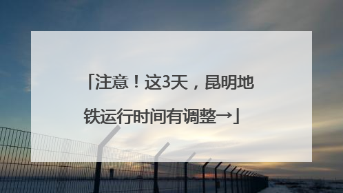 注意！这3天，昆明地铁运行时间有调整→