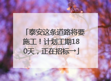 泰安这条道路将要施工！计划工期180天，正在招标→