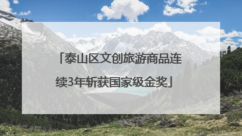泰山区文创旅游商品连续3年斩获国家级金奖