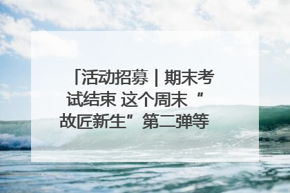 活动招募｜期末考试结束 这个周末“故匠新生”第二弹等着同学们来体验！