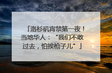 洛杉矶宵禁第一夜！当地华人：“我们不敢过去，怕挨枪子儿”