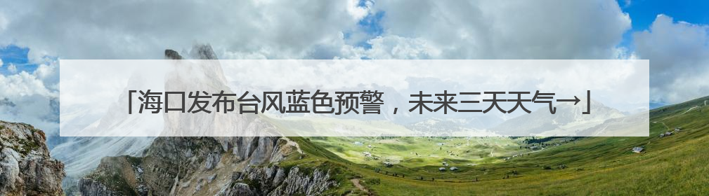 海口发布台风蓝色预警，未来三天天气→