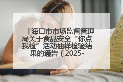 海口市市场监督管理局关于食品安全“你点我检”活动抽样检验结果的通告（2025-001期）