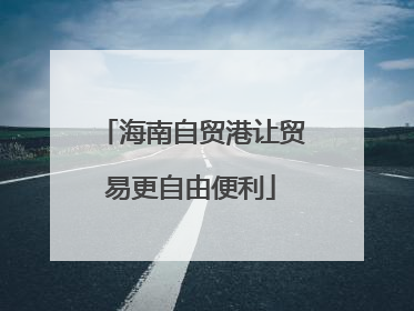海南自贸港让贸易更自由便利