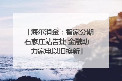 海尔消金：智家分期石家庄站告捷 金融助力家电以旧换新