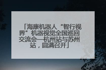 海康机器人“智行视界”机器视觉全国巡回交流会—杭州站与苏州站，圆满召开