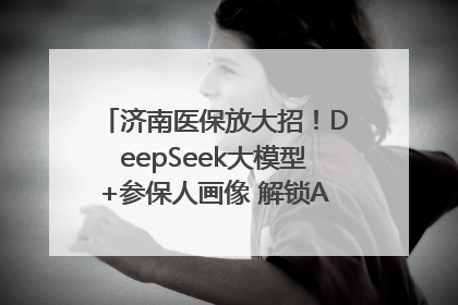 济南医保放大招！DeepSeek大模型+参保人画像 解锁AI医保管家新体验