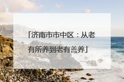 济南市市中区：从老有所养到老有善养